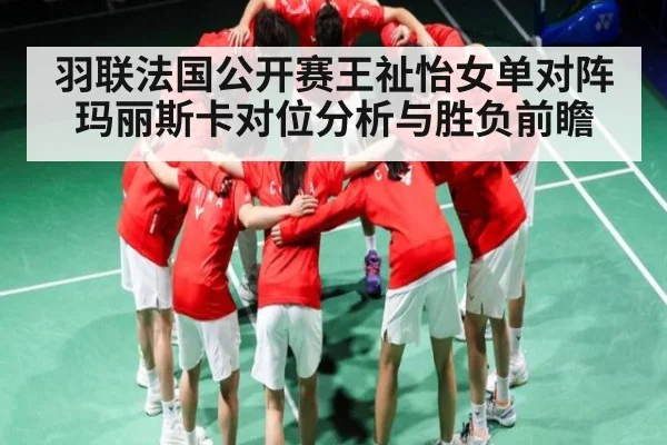 羽联法国公开赛王祉怡女单对阵玛丽斯卡对位分析与胜负前瞻