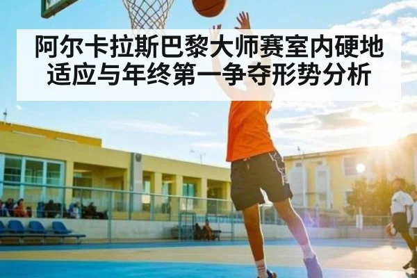 阿尔卡拉斯巴黎大师赛室内硬地适应与年终第一争夺形势分析