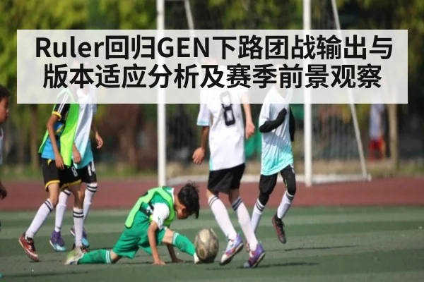 Ruler回归GEN下路团战输出与版本适应分析及赛季前景观察